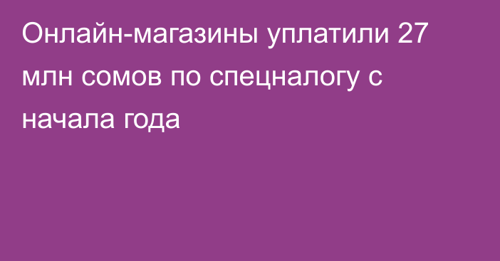 Онлайн-магазины уплатили 27 млн сомов по спецналогу с начала года