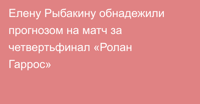 Елену Рыбакину обнадежили прогнозом на матч за четвертьфинал «Ролан Гаррос»