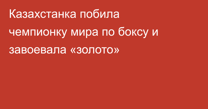 Казахстанка побила чемпионку мира по боксу и завоевала «золото»