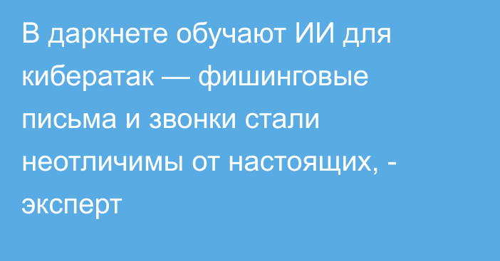 В даркнете обучают ИИ для кибератак — фишинговые письма и звонки стали неотличимы от настоящих, - эксперт