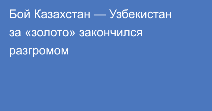 Бой Казахстан — Узбекистан за «золото» закончился разгромом