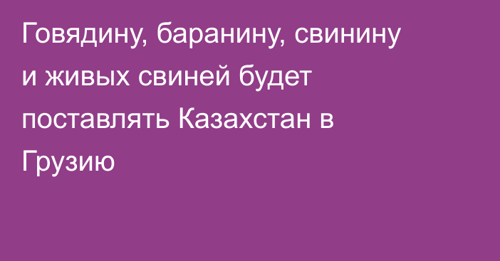 Говядину, баранину, свинину и живых свиней будет поставлять Казахстан в Грузию