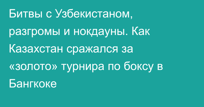 Битвы с Узбекистаном, разгромы и нокдауны. Как Казахстан сражался за «золото» турнира по боксу в Бангкоке