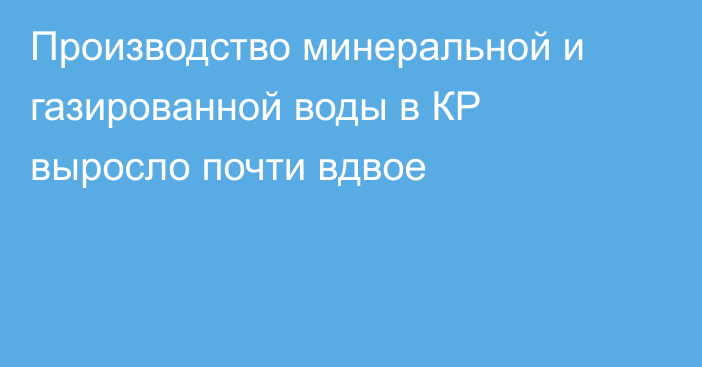 Производство минеральной и газированной воды в КР выросло почти вдвое