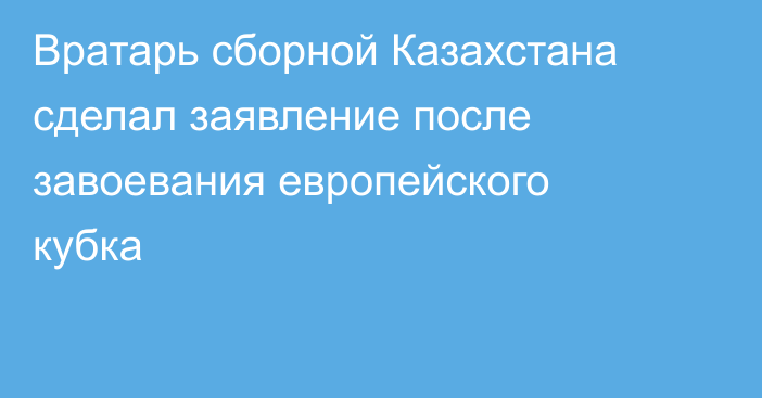 Вратарь сборной Казахстана сделал заявление после завоевания европейского кубка