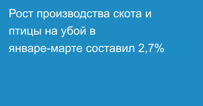 Рост производства скота и птицы на убой в январе-марте составил 2,7%