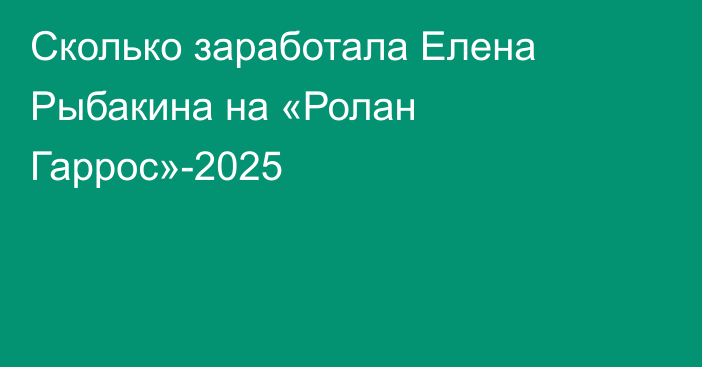 Сколько заработала Елена Рыбакина на «Ролан Гаррос»-2025
