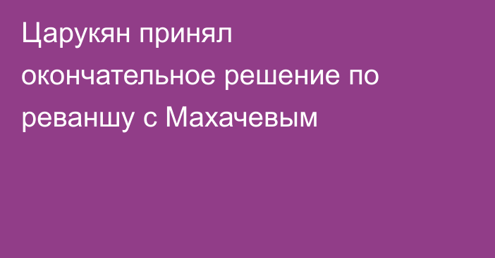 Царукян принял окончательное решение по реваншу с Махачевым