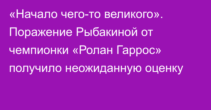 «Начало чего-то великого». Поражение Рыбакиной от чемпионки «Ролан Гаррос» получило неожиданную оценку