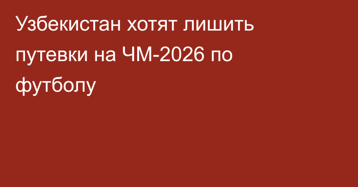 Узбекистан хотят лишить путевки на ЧМ-2026 по футболу