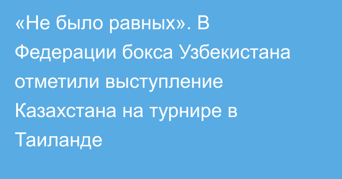 «Не было равных». В Федерации бокса Узбекистана отметили выступление Казахстана на турнире в Таиланде