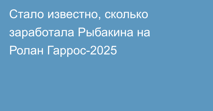 Стало известно, сколько заработала Рыбакина на Ролан Гаррос-2025