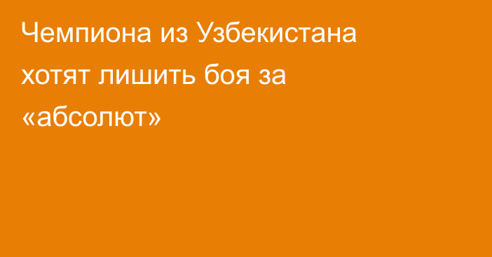 Чемпиона из Узбекистана хотят лишить боя за «абсолют»