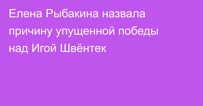 Елена Рыбакина назвала причину упущенной победы над Игой Швёнтек