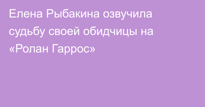 Елена Рыбакина озвучила судьбу своей обидчицы на «Ролан Гаррос»