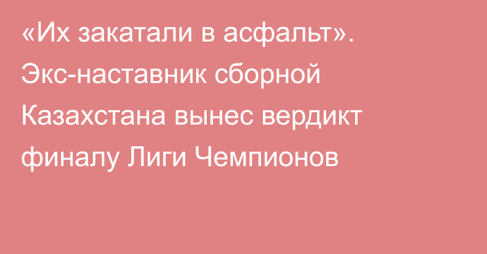 «Их закатали в асфальт». Экс-наставник сборной Казахстана вынес вердикт финалу Лиги Чемпионов