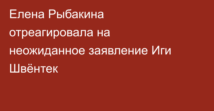 Елена Рыбакина отреагировала на неожиданное заявление Иги Швёнтек