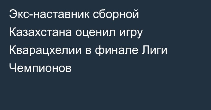 Экс-наставник сборной Казахстана оценил игру Кварацхелии в финале Лиги Чемпионов
