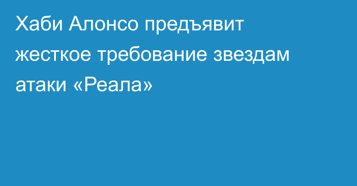 Хаби Алонсо предъявит жесткое требование звездам атаки «Реала»