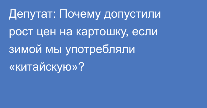 Депутат: Почему допустили рост цен на картошку, если зимой мы употребляли «китайскую»?