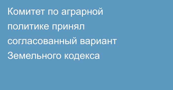 Комитет по аграрной политике принял согласованный вариант Земельного кодекса