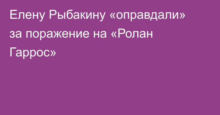 Елену Рыбакину «оправдали» за поражение на «Ролан Гаррос»