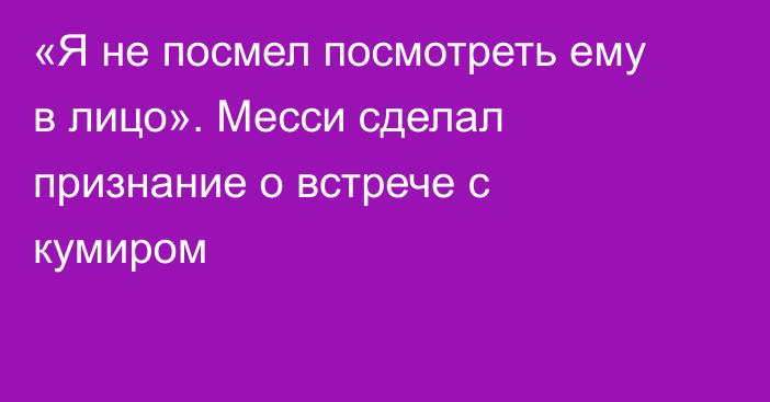 «Я не посмел посмотреть ему в лицо». Месси сделал признание о встрече с кумиром