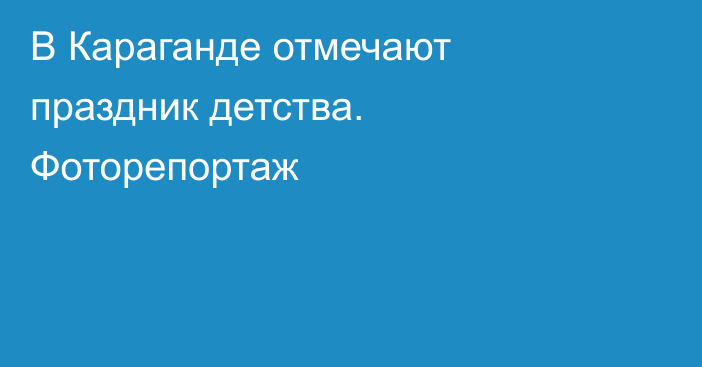 В Караганде отмечают праздник детства. Фоторепортаж