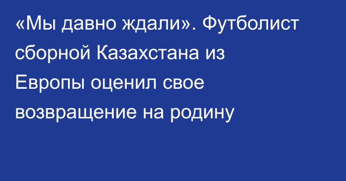 «Мы давно ждали». Футболист сборной Казахстана из Европы оценил свое возвращение на родину