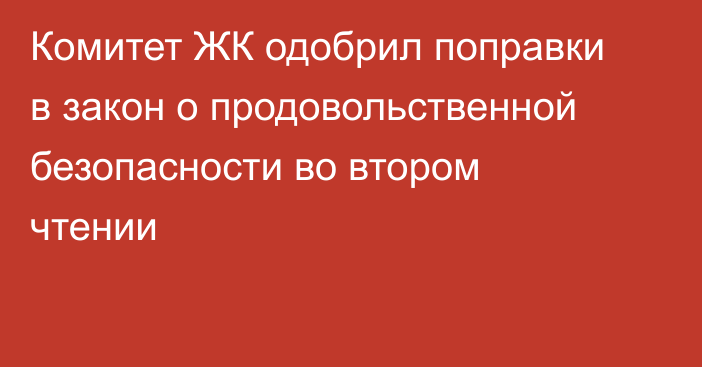 Комитет ЖК одобрил поправки в закон о продовольственной безопасности во втором чтении
