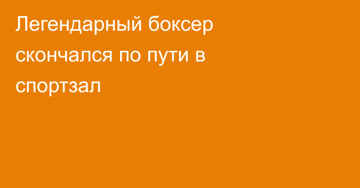 Легендарный боксер скончался по пути в спортзал