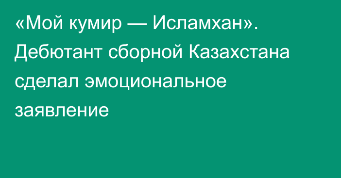 «Мой кумир — Исламхан». Дебютант сборной Казахстана сделал эмоциональное заявление