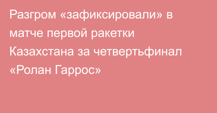Разгром «зафиксировали» в матче первой ракетки Казахстана за четвертьфинал «Ролан Гаррос»