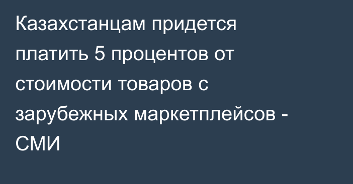Казахстанцам придется платить 5 процентов от стоимости товаров с зарубежных маркетплейсов - СМИ