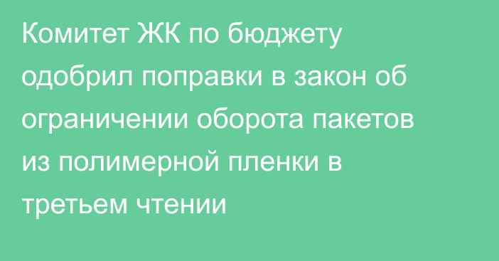 Комитет ЖК по бюджету одобрил поправки в закон об ограничении оборота пакетов из полимерной пленки в третьем чтении