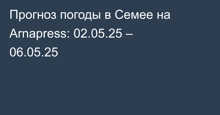 Прогноз погоды в Семее на Arnapress: 02.05.25 – 06.05.25
