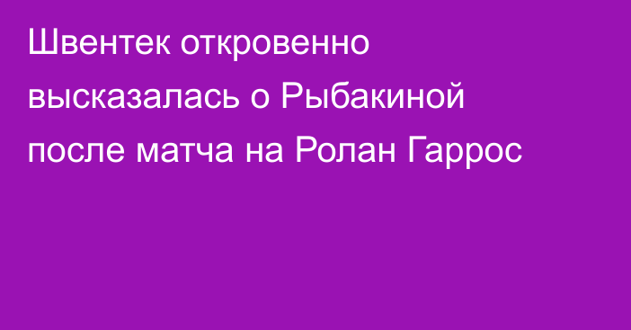 Швентек откровенно высказалась о Рыбакиной после матча на Ролан Гаррос