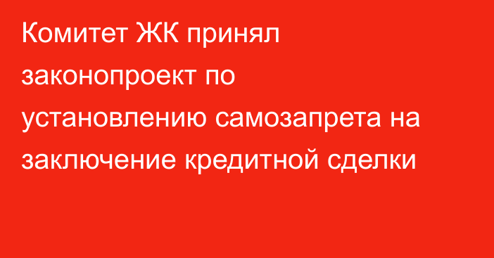 Комитет ЖК принял законопроект по установлению самозапрета на заключение кредитной сделки