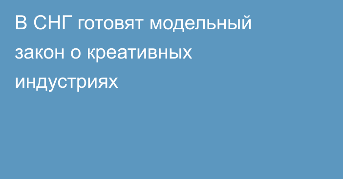 В СНГ готовят модельный закон о креативных индустриях