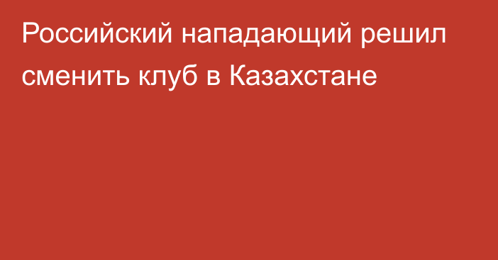 Российский нападающий решил сменить клуб в Казахстане