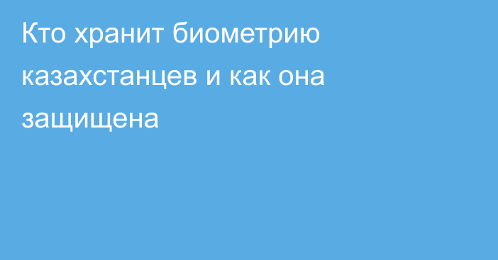 Кто хранит биометрию казахстанцев и как она защищена