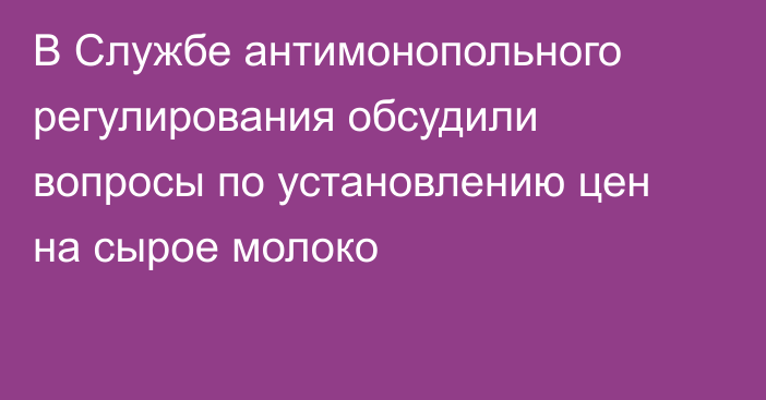 В Службе антимонопольного регулирования обсудили вопросы по установлению цен на сырое молоко