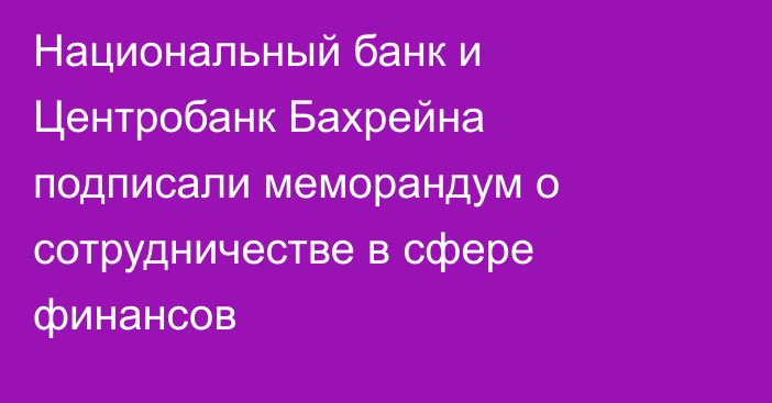 Национальный банк и Центробанк Бахрейна подписали меморандум о сотрудничестве в сфере финансов