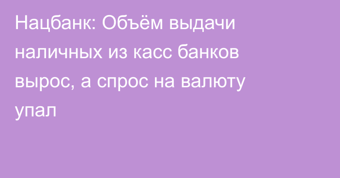 Нацбанк: Объём выдачи наличных из касс банков вырос, а спрос на валюту упал