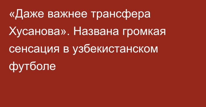 «Даже важнее трансфера Хусанова». Названа громкая сенсация в узбекистанском футболе