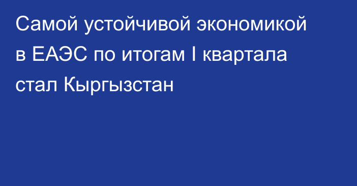 Самой устойчивой экономикой в ЕАЭС по итогам I квартала стал Кыргызстан