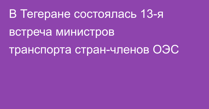 В Тегеране состоялась 13-я встреча министров транспорта стран-членов ОЭС