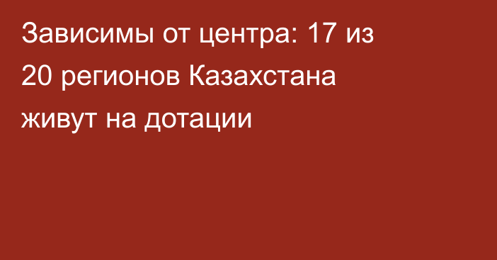 Зависимы от центра: 17 из 20 регионов Казахстана живут на дотации