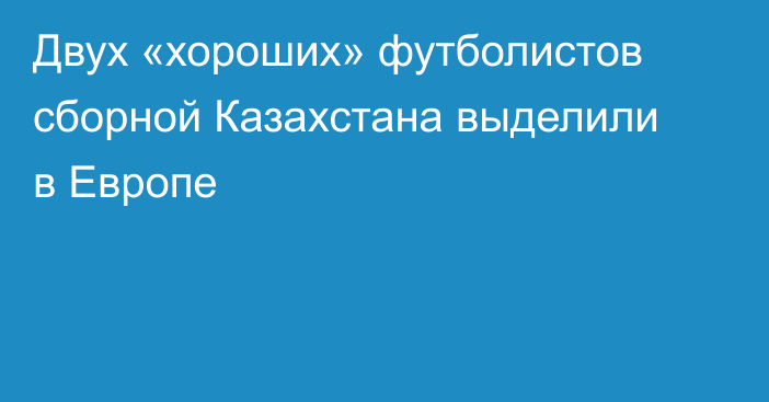 Двух «хороших» футболистов сборной Казахстана выделили в Европе