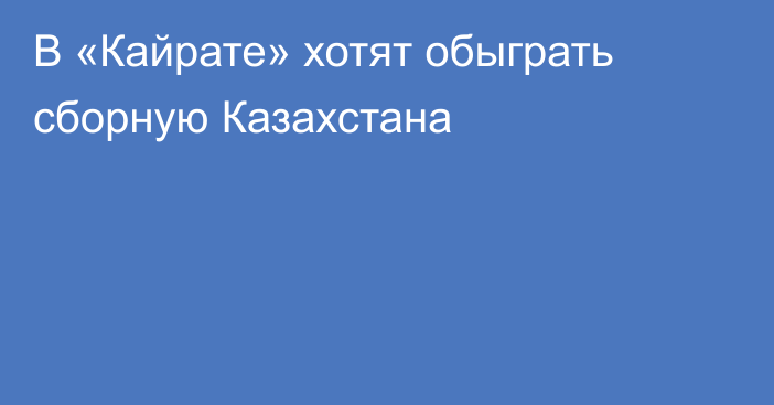 В «Кайрате» хотят обыграть сборную Казахстана